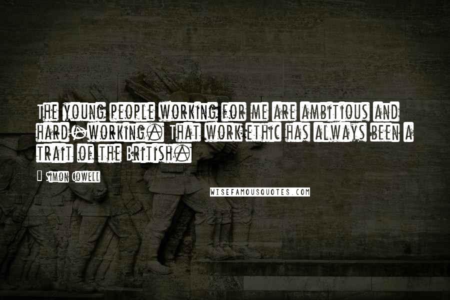 Simon Cowell Quotes: The young people working for me are ambitious and hard-working. That work ethic has always been a trait of the British.