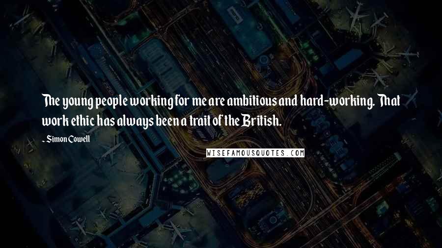 Simon Cowell Quotes: The young people working for me are ambitious and hard-working. That work ethic has always been a trait of the British.