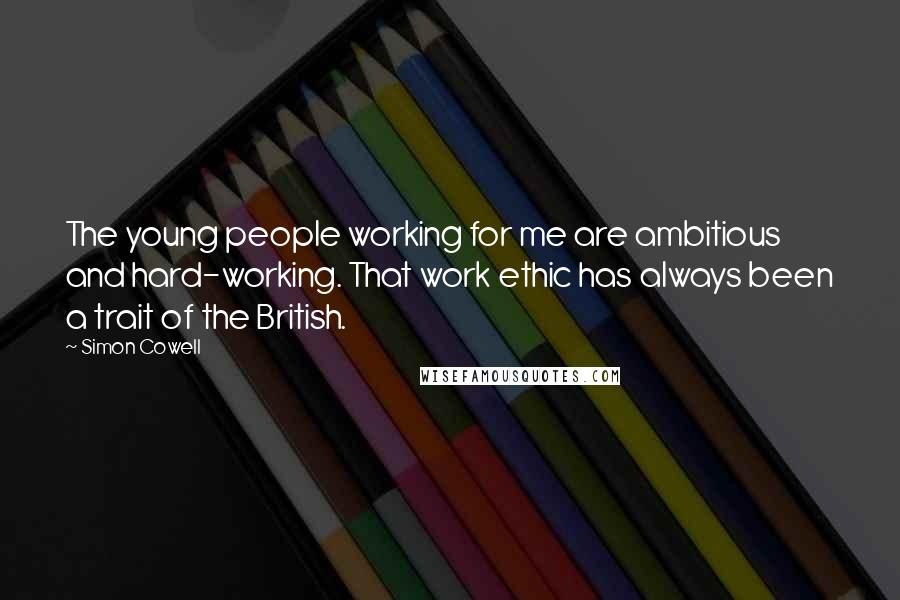 Simon Cowell Quotes: The young people working for me are ambitious and hard-working. That work ethic has always been a trait of the British.