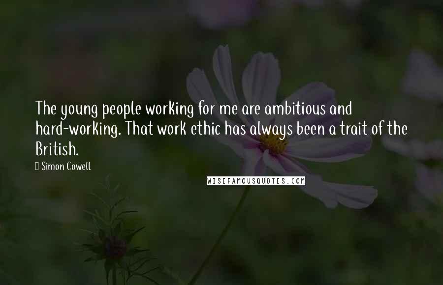 Simon Cowell Quotes: The young people working for me are ambitious and hard-working. That work ethic has always been a trait of the British.