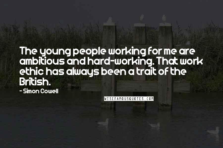 Simon Cowell Quotes: The young people working for me are ambitious and hard-working. That work ethic has always been a trait of the British.