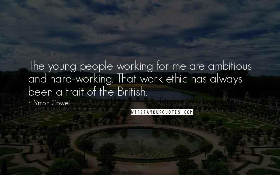 Simon Cowell Quotes: The young people working for me are ambitious and hard-working. That work ethic has always been a trait of the British.