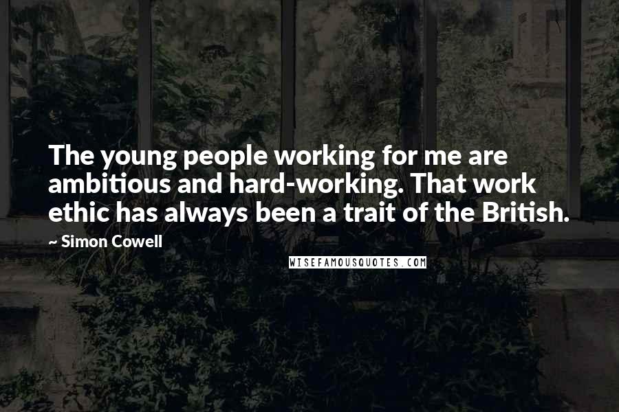 Simon Cowell Quotes: The young people working for me are ambitious and hard-working. That work ethic has always been a trait of the British.
