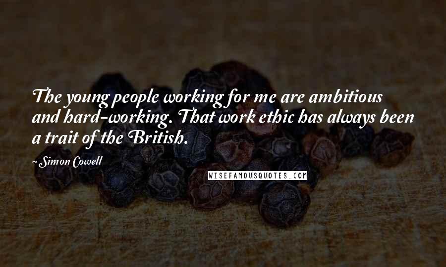 Simon Cowell Quotes: The young people working for me are ambitious and hard-working. That work ethic has always been a trait of the British.