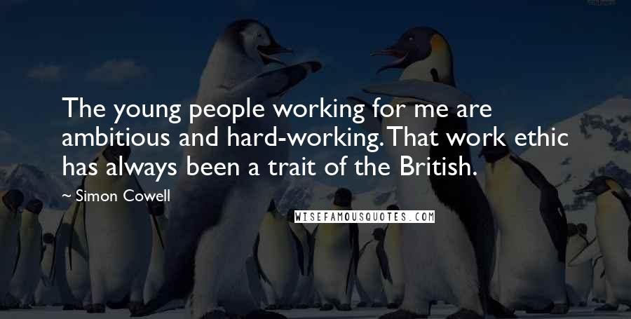 Simon Cowell Quotes: The young people working for me are ambitious and hard-working. That work ethic has always been a trait of the British.