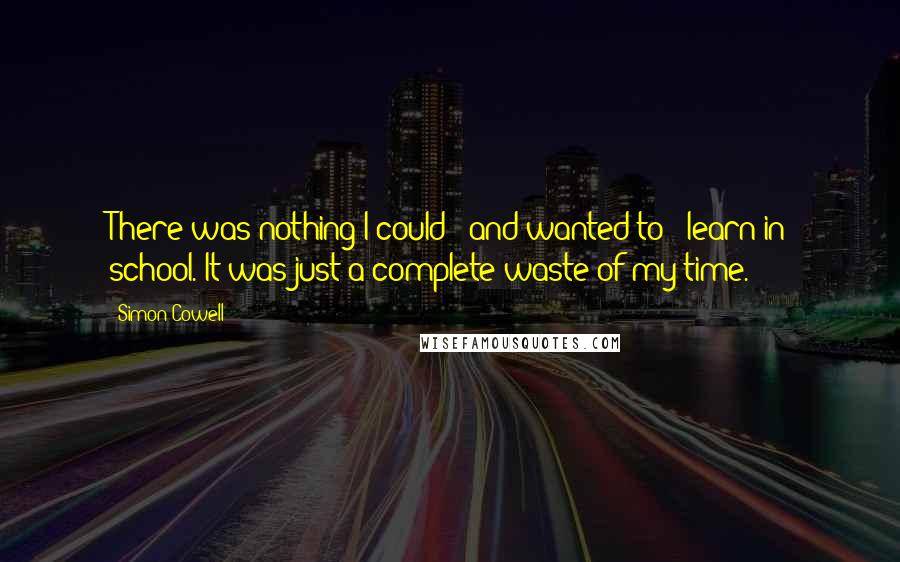 Simon Cowell Quotes: There was nothing I could - and wanted to - learn in school. It was just a complete waste of my time.