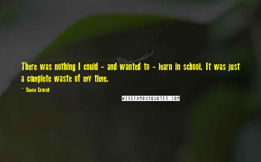 Simon Cowell Quotes: There was nothing I could - and wanted to - learn in school. It was just a complete waste of my time.