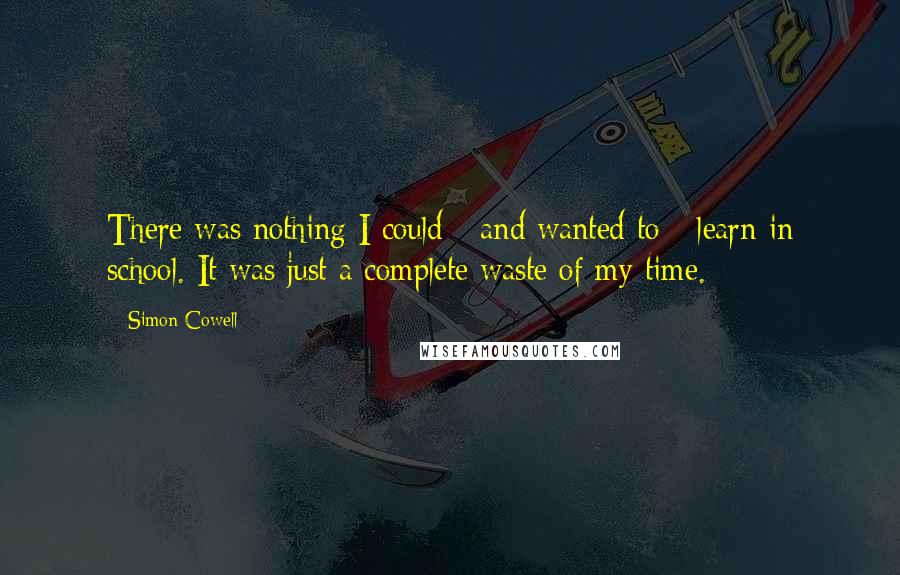 Simon Cowell Quotes: There was nothing I could - and wanted to - learn in school. It was just a complete waste of my time.