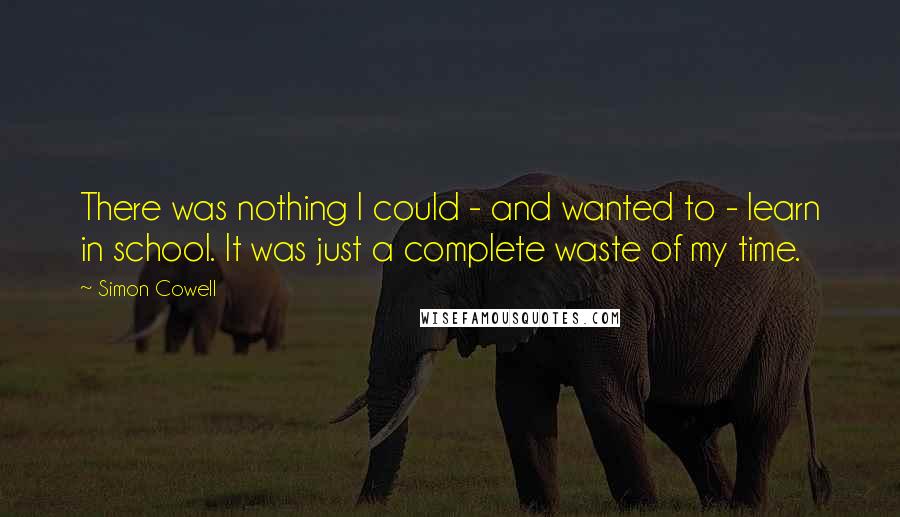 Simon Cowell Quotes: There was nothing I could - and wanted to - learn in school. It was just a complete waste of my time.