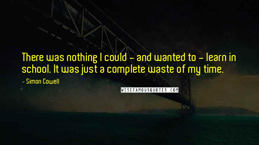 Simon Cowell Quotes: There was nothing I could - and wanted to - learn in school. It was just a complete waste of my time.