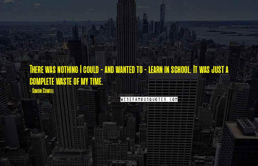 Simon Cowell Quotes: There was nothing I could - and wanted to - learn in school. It was just a complete waste of my time.