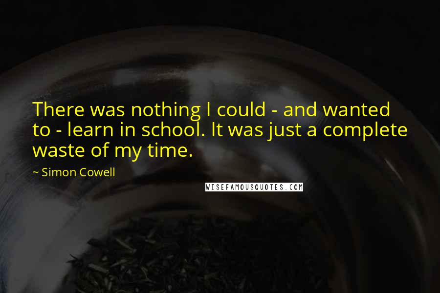 Simon Cowell Quotes: There was nothing I could - and wanted to - learn in school. It was just a complete waste of my time.