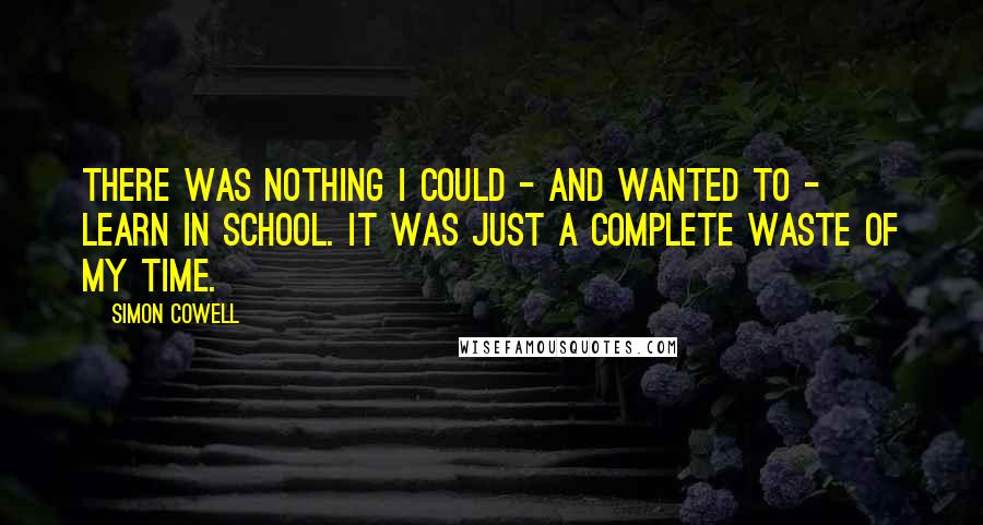 Simon Cowell Quotes: There was nothing I could - and wanted to - learn in school. It was just a complete waste of my time.