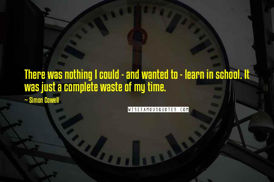 Simon Cowell Quotes: There was nothing I could - and wanted to - learn in school. It was just a complete waste of my time.
