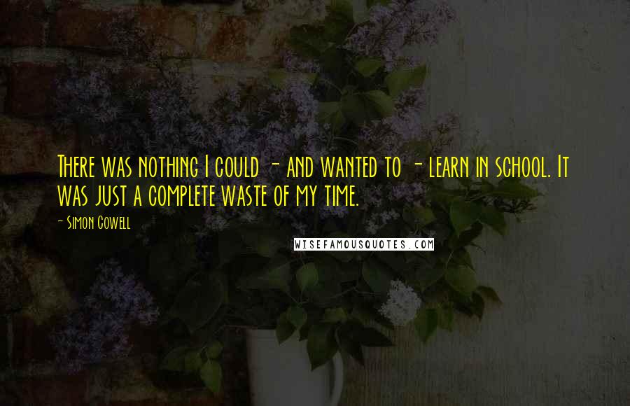 Simon Cowell Quotes: There was nothing I could - and wanted to - learn in school. It was just a complete waste of my time.