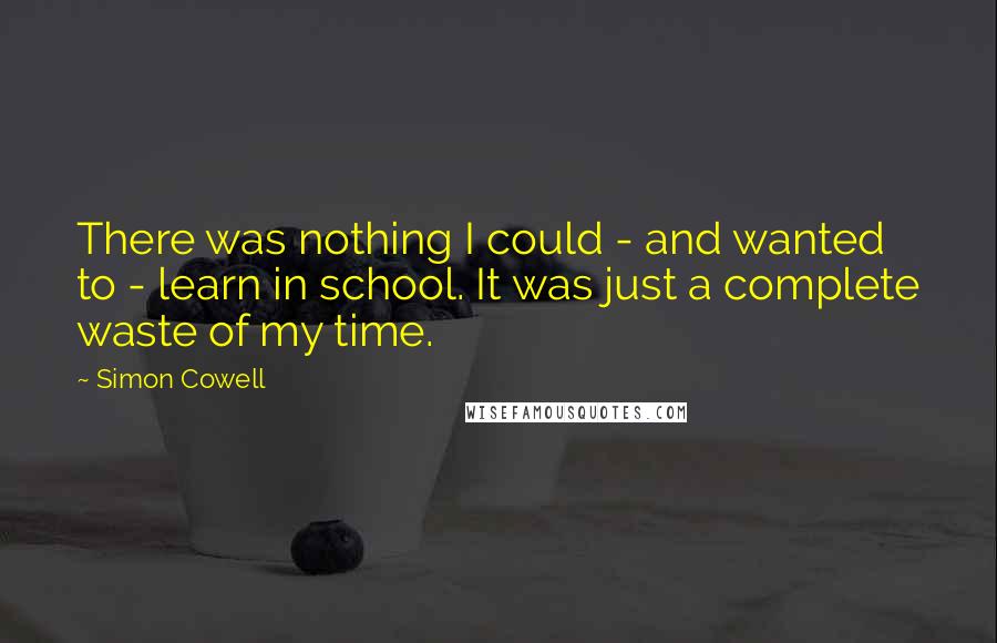 Simon Cowell Quotes: There was nothing I could - and wanted to - learn in school. It was just a complete waste of my time.