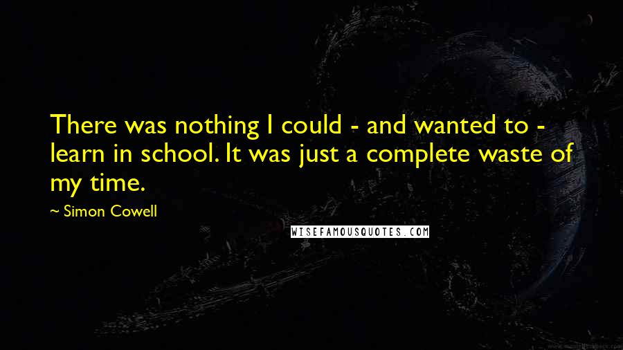 Simon Cowell Quotes: There was nothing I could - and wanted to - learn in school. It was just a complete waste of my time.