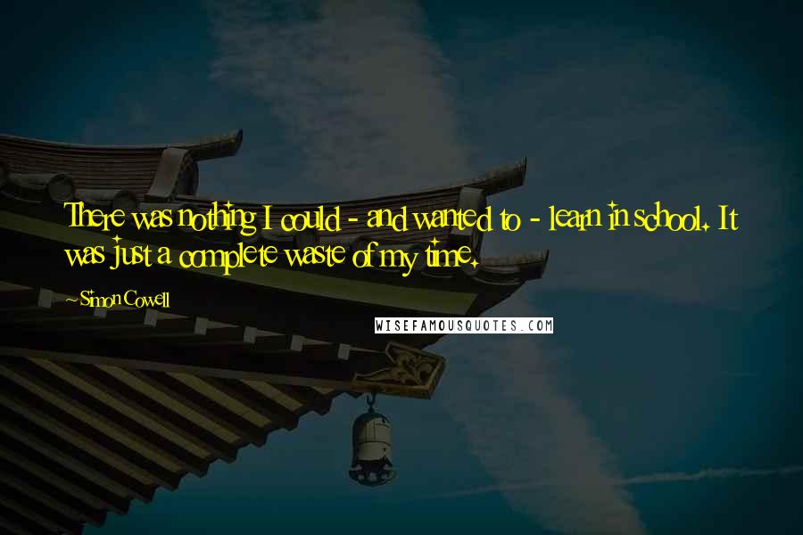 Simon Cowell Quotes: There was nothing I could - and wanted to - learn in school. It was just a complete waste of my time.