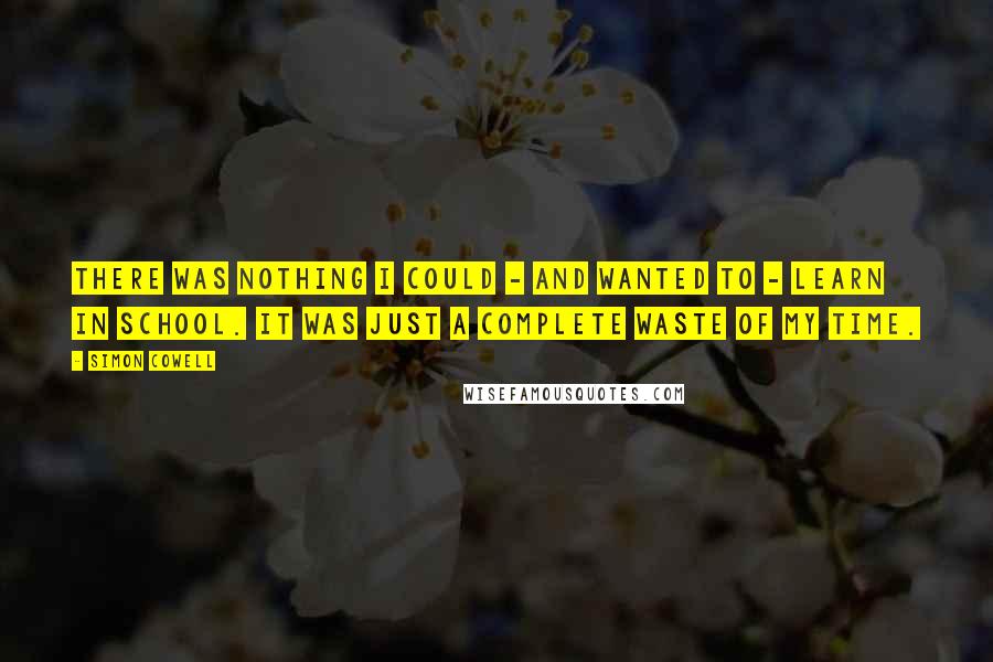 Simon Cowell Quotes: There was nothing I could - and wanted to - learn in school. It was just a complete waste of my time.