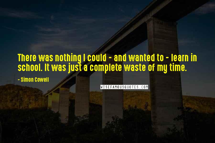 Simon Cowell Quotes: There was nothing I could - and wanted to - learn in school. It was just a complete waste of my time.
