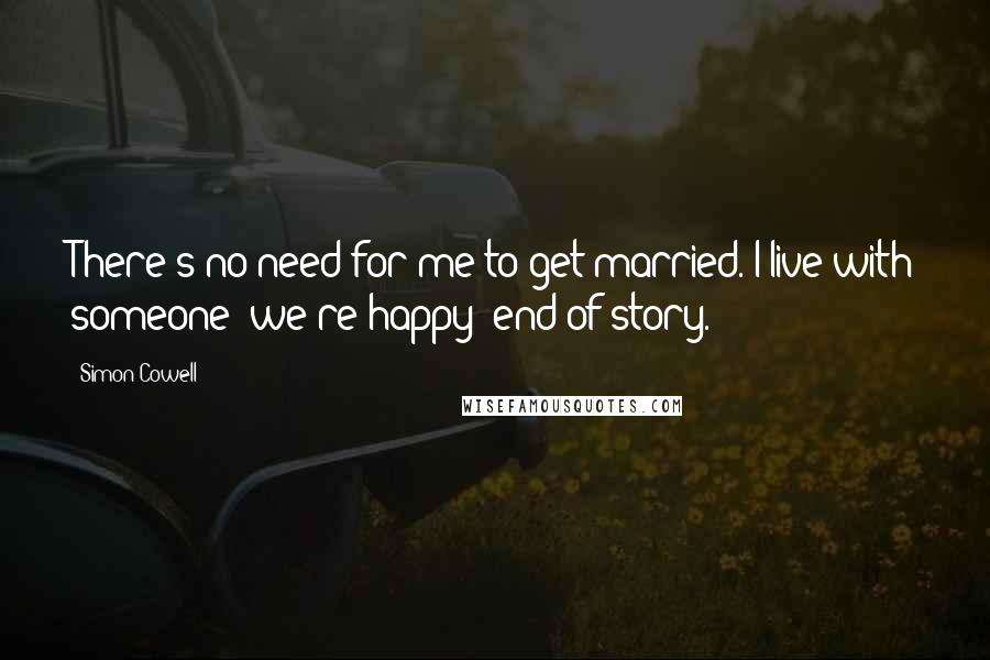 Simon Cowell Quotes: There's no need for me to get married. I live with someone; we're happy; end of story.