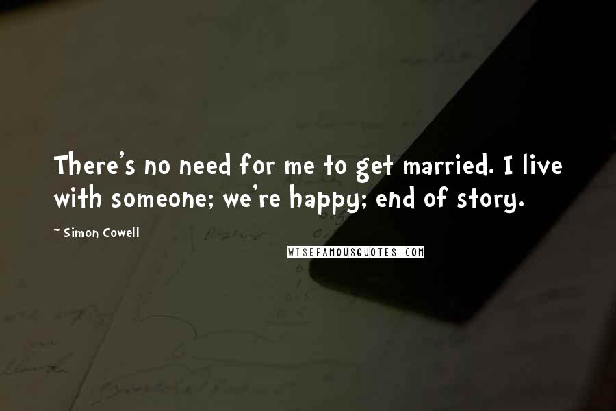 Simon Cowell Quotes: There's no need for me to get married. I live with someone; we're happy; end of story.