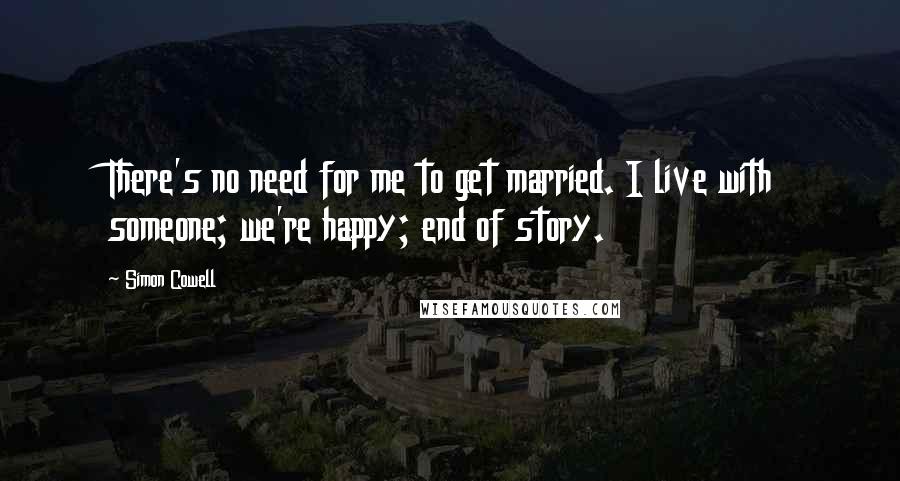 Simon Cowell Quotes: There's no need for me to get married. I live with someone; we're happy; end of story.