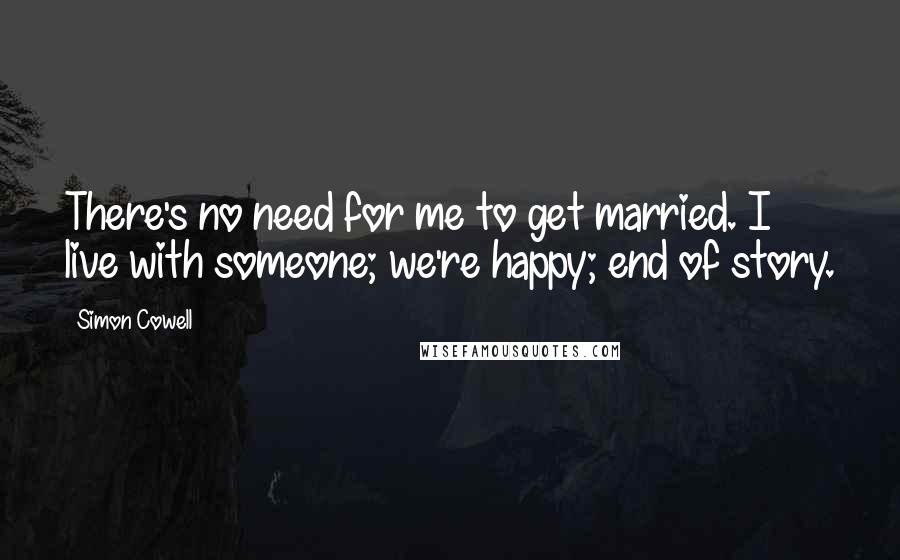 Simon Cowell Quotes: There's no need for me to get married. I live with someone; we're happy; end of story.