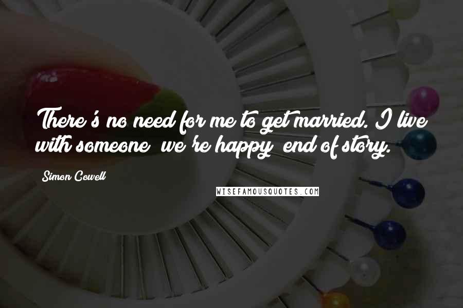 Simon Cowell Quotes: There's no need for me to get married. I live with someone; we're happy; end of story.