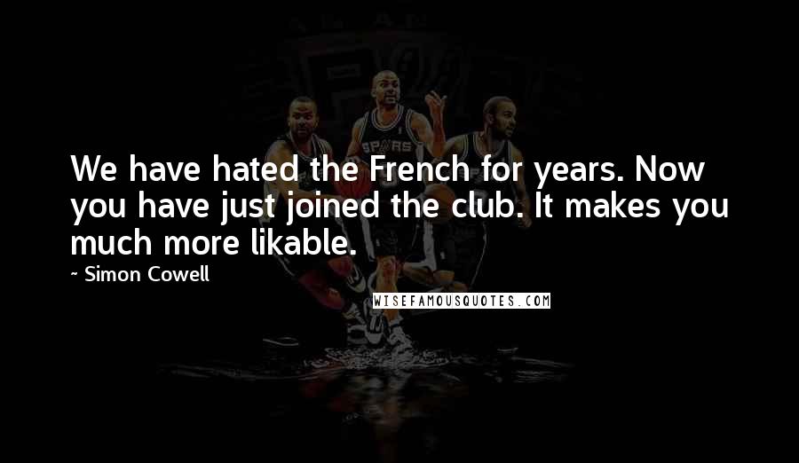 Simon Cowell Quotes: We have hated the French for years. Now you have just joined the club. It makes you much more likable.