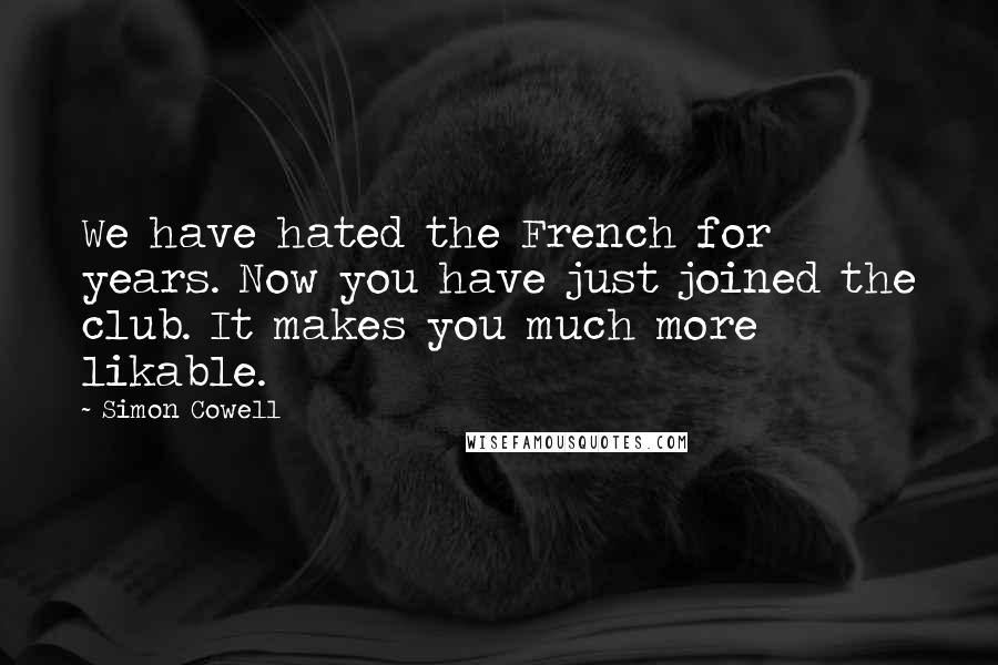 Simon Cowell Quotes: We have hated the French for years. Now you have just joined the club. It makes you much more likable.