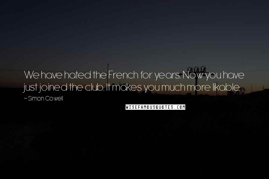 Simon Cowell Quotes: We have hated the French for years. Now you have just joined the club. It makes you much more likable.