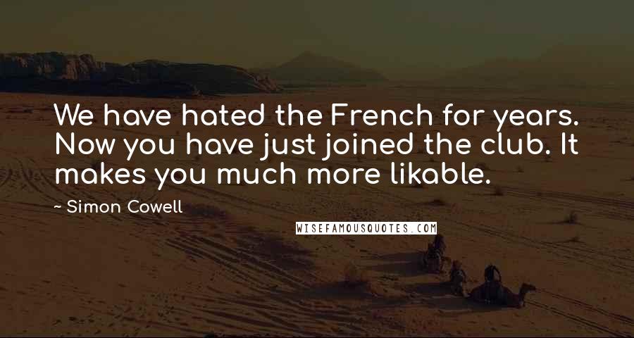 Simon Cowell Quotes: We have hated the French for years. Now you have just joined the club. It makes you much more likable.