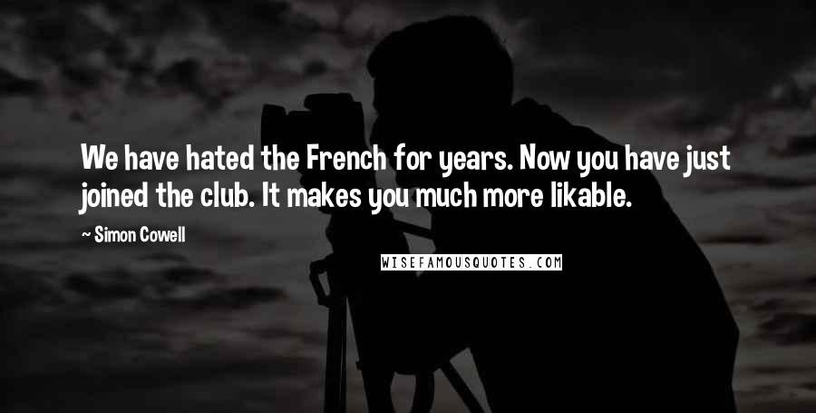 Simon Cowell Quotes: We have hated the French for years. Now you have just joined the club. It makes you much more likable.