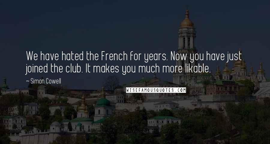 Simon Cowell Quotes: We have hated the French for years. Now you have just joined the club. It makes you much more likable.