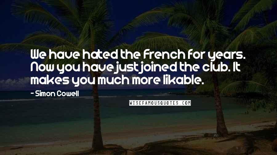 Simon Cowell Quotes: We have hated the French for years. Now you have just joined the club. It makes you much more likable.