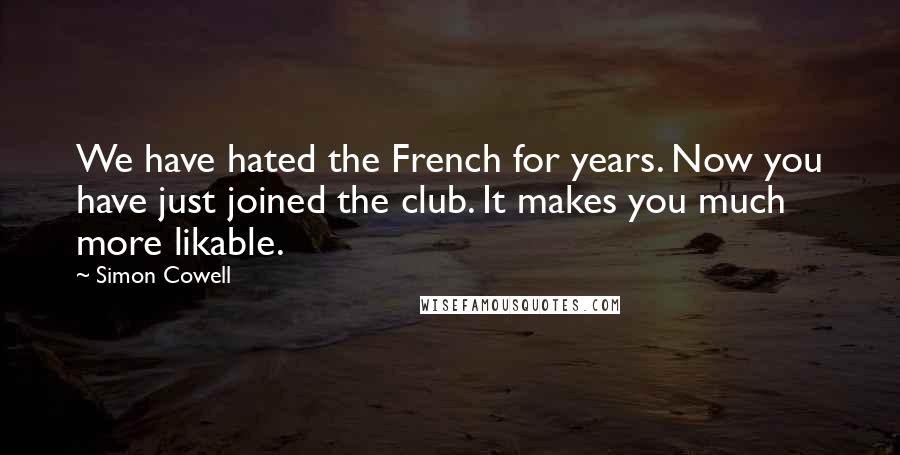 Simon Cowell Quotes: We have hated the French for years. Now you have just joined the club. It makes you much more likable.