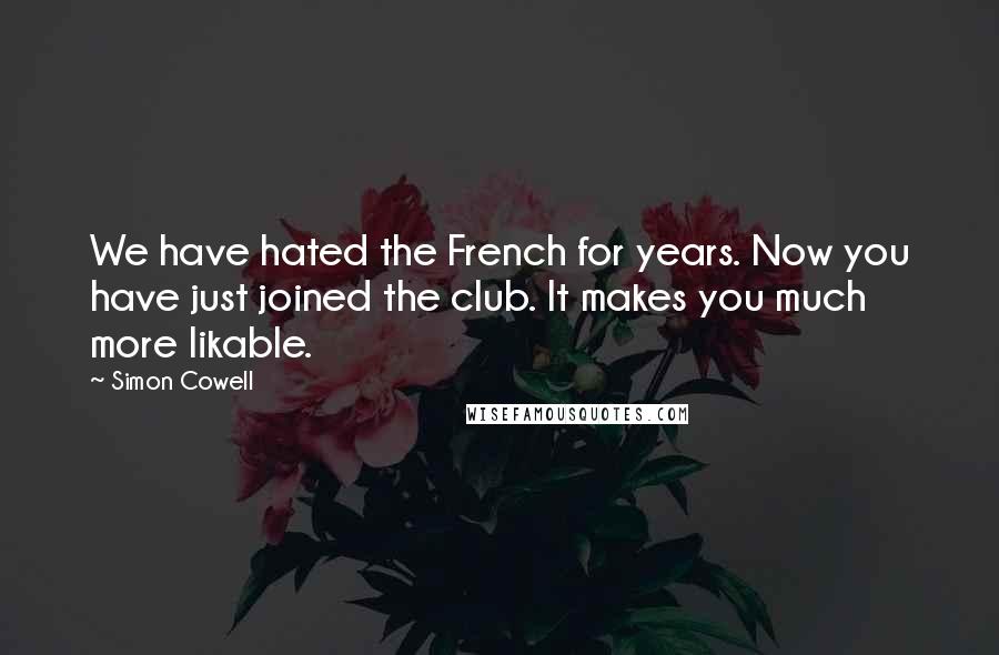 Simon Cowell Quotes: We have hated the French for years. Now you have just joined the club. It makes you much more likable.