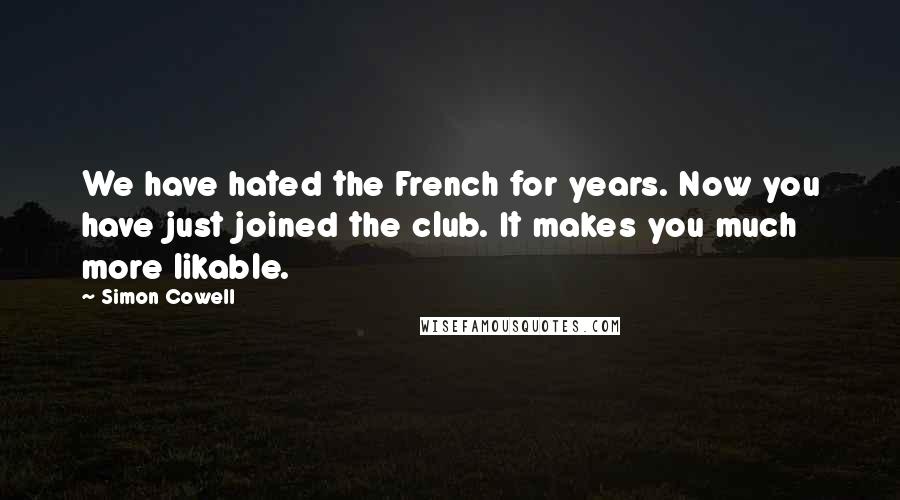 Simon Cowell Quotes: We have hated the French for years. Now you have just joined the club. It makes you much more likable.