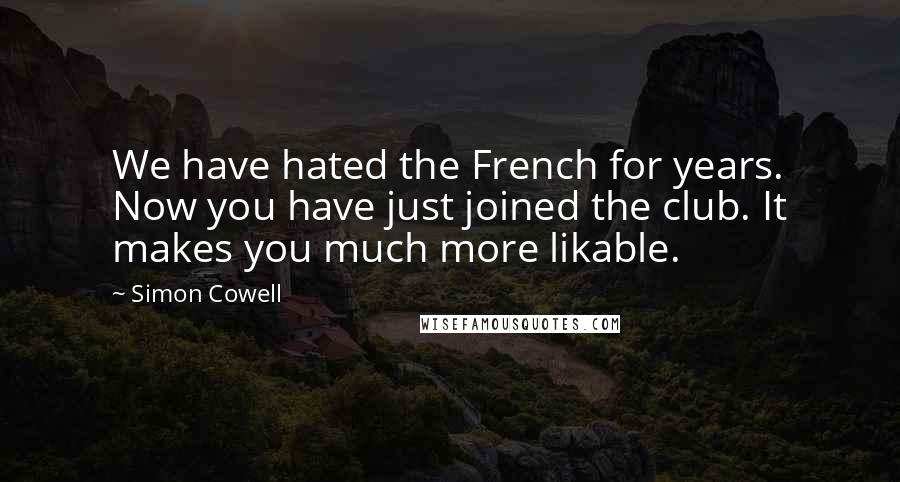 Simon Cowell Quotes: We have hated the French for years. Now you have just joined the club. It makes you much more likable.