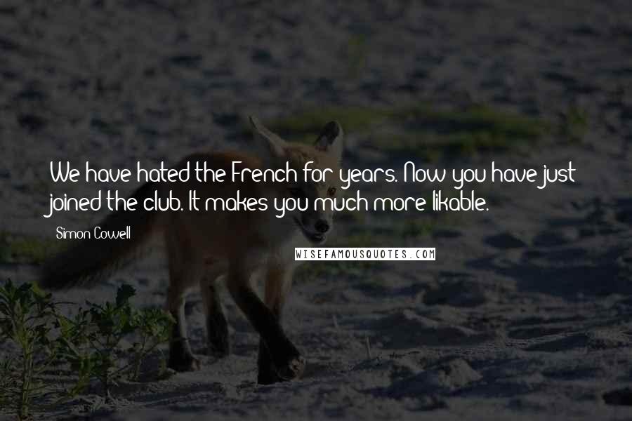 Simon Cowell Quotes: We have hated the French for years. Now you have just joined the club. It makes you much more likable.