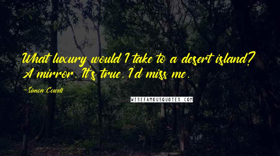 Simon Cowell Quotes: What luxury would I take to a desert island? A mirror. It's true. I'd miss me.