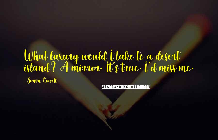 Simon Cowell Quotes: What luxury would I take to a desert island? A mirror. It's true. I'd miss me.