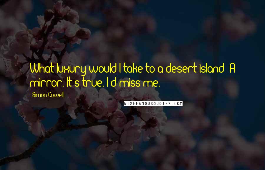 Simon Cowell Quotes: What luxury would I take to a desert island? A mirror. It's true. I'd miss me.