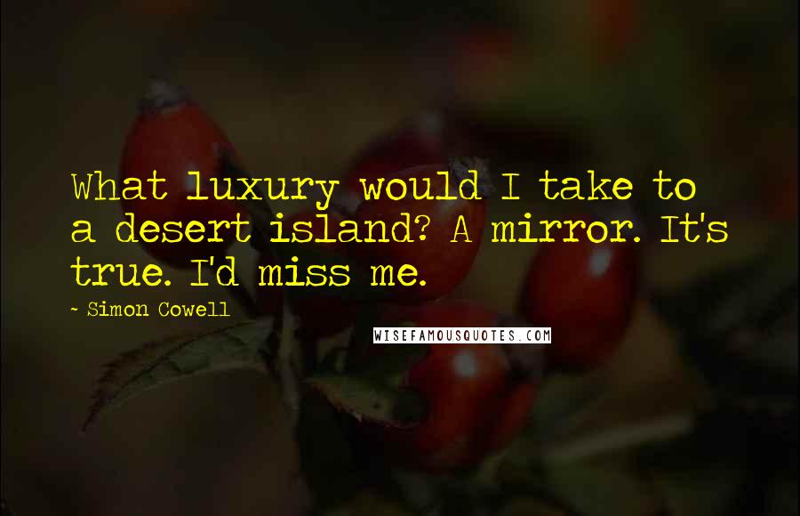 Simon Cowell Quotes: What luxury would I take to a desert island? A mirror. It's true. I'd miss me.