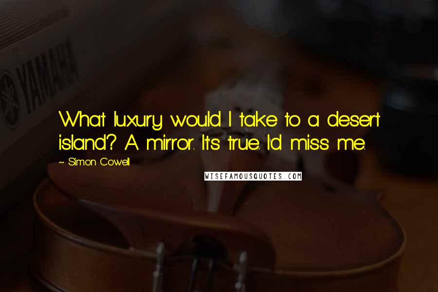 Simon Cowell Quotes: What luxury would I take to a desert island? A mirror. It's true. I'd miss me.