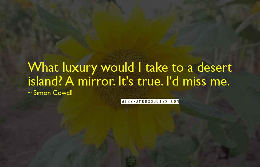Simon Cowell Quotes: What luxury would I take to a desert island? A mirror. It's true. I'd miss me.