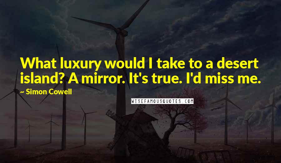 Simon Cowell Quotes: What luxury would I take to a desert island? A mirror. It's true. I'd miss me.