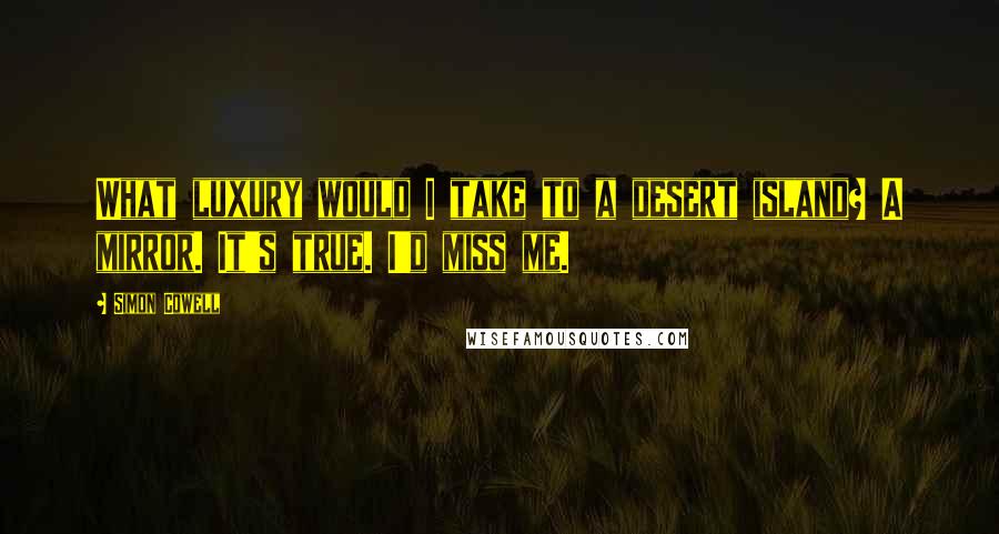 Simon Cowell Quotes: What luxury would I take to a desert island? A mirror. It's true. I'd miss me.