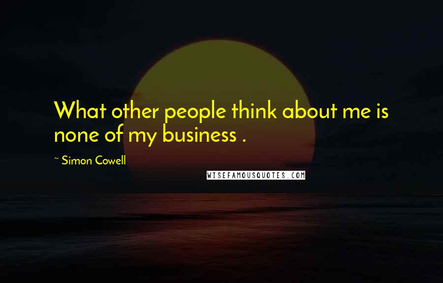 Simon Cowell Quotes: What other people think about me is none of my business .
